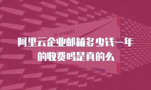 阿里云企业邮箱多少钱一年的收费吗是真的么