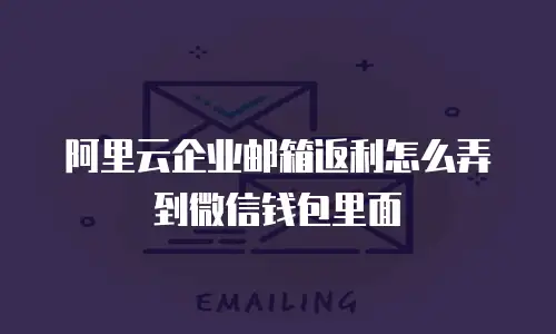 阿里云企业邮箱返利怎么弄到微信钱包里面