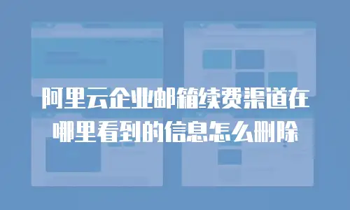 阿里云企业邮箱续费渠道在哪里看到的信息怎么删除