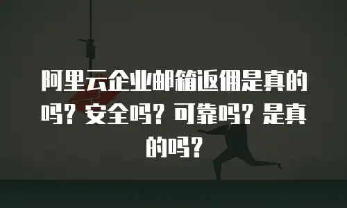 阿里云企业邮箱返佣是真的吗？安全吗？可靠吗？是真的吗？