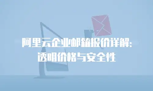 阿里云企业邮箱报价详解:透明价格与安全性
