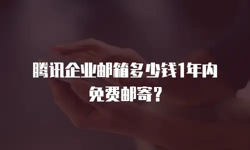 腾讯企业邮箱多少钱1年内免费邮寄？