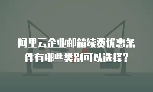 阿里云企业邮箱续费优惠条件有哪些类别可以选择？