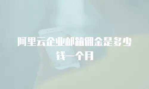 阿里云企业邮箱佣金是多少钱一个月