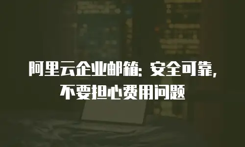 阿里云企业邮箱: 安全可靠, 不要担心费用问题