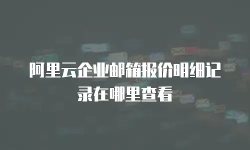 阿里云企业邮箱报价明细记录在哪里查看