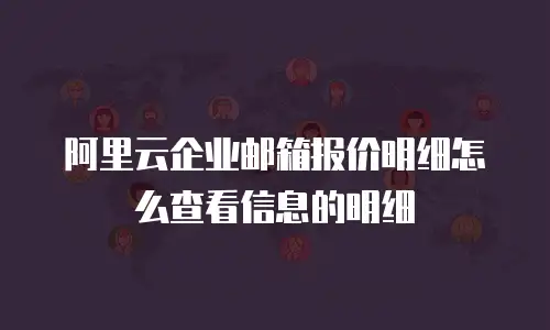 阿里云企业邮箱报价明细怎么查看信息的明细