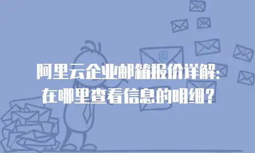 阿里云企业邮箱报价详解：在哪里查看信息的明细？