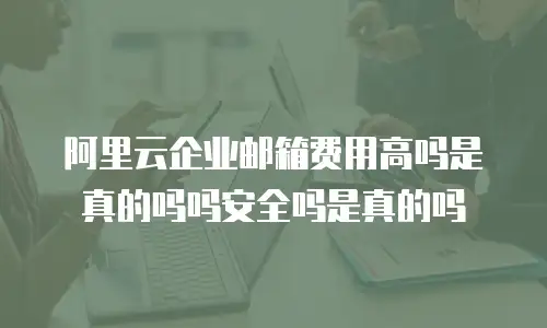 阿里云企业邮箱费用高吗是真的吗吗安全吗是真的吗