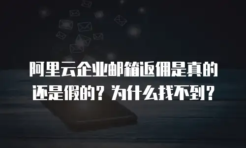 阿里云企业邮箱返佣是真的还是假的？为什么找不到？