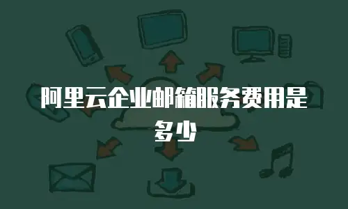 阿里云企业邮箱服务费用是多少