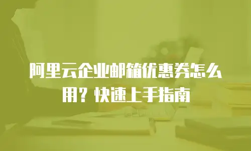 阿里云企业邮箱优惠券怎么用?快速上手指南