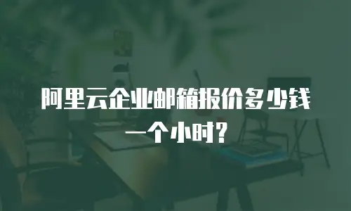 阿里云企业邮箱报价多少钱一个小时？