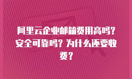 阿里云企业邮箱费用高吗？安全可靠吗？为什么还要收费？