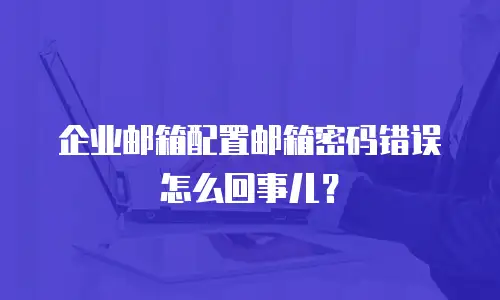 企业邮箱配置邮箱密码错误怎么回事儿?