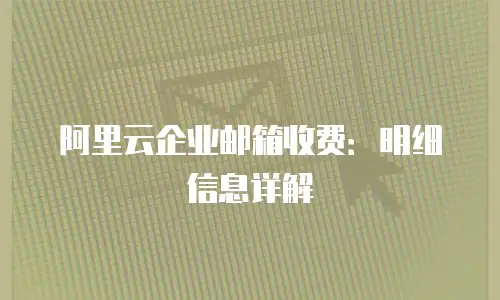阿里云企业邮箱收费：明细信息详解