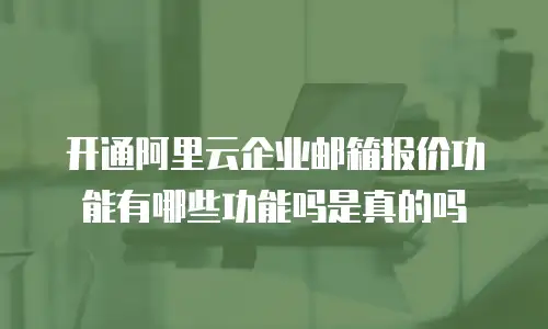 开通阿里云企业邮箱报价功能有哪些功能吗是真的吗