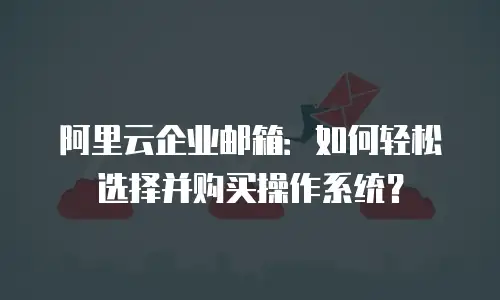 阿里云企业邮箱:如何轻松选择并购买操作系统?