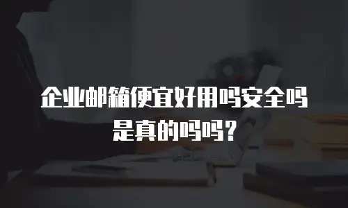 企业邮箱便宜好用吗安全吗是真的吗吗？