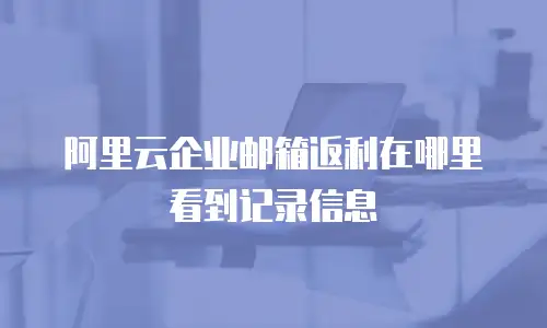 阿里云企业邮箱返利在哪里看到记录信息
