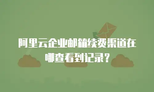 阿里云企业邮箱续费渠道在哪查看到记录?