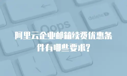 阿里云企业邮箱续费优惠条件有哪些要求?