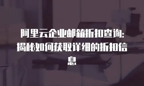 阿里云企业邮箱折扣查询：揭秘如何获取详细的折扣信息
