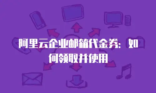 阿里云企业邮箱代金券：如何领取并使用