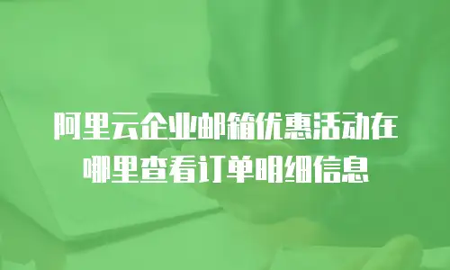 阿里云企业邮箱优惠活动在哪里查看订单明细信息