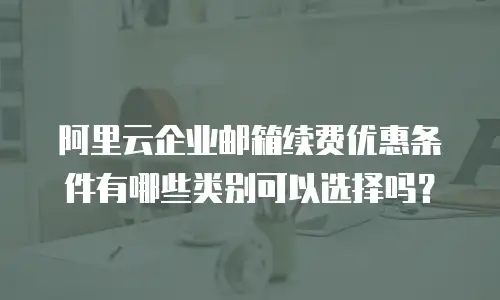 阿里云企业邮箱续费优惠条件有哪些类别可以选择吗?