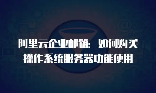 阿里云企业邮箱：如何购买操作系统服务器功能使用
