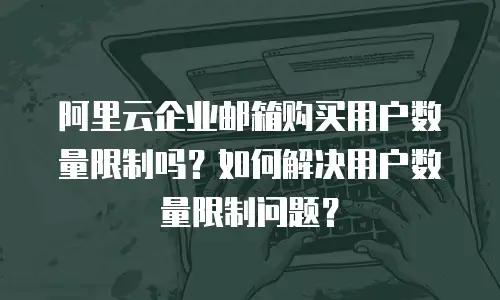 阿里云企业邮箱购买用户数量限制吗？如何解决用户数量限制问题？