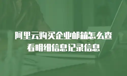 阿里云购买企业邮箱怎么查看明细信息记录信息