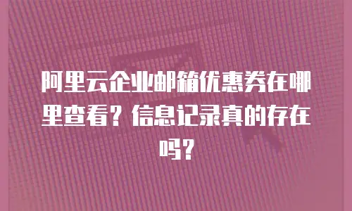 阿里云企业邮箱优惠券在哪里查看？信息记录真的存在吗？