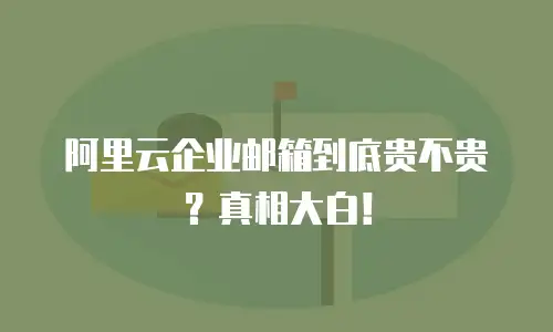 阿里云企业邮箱到底贵不贵？真相大白！