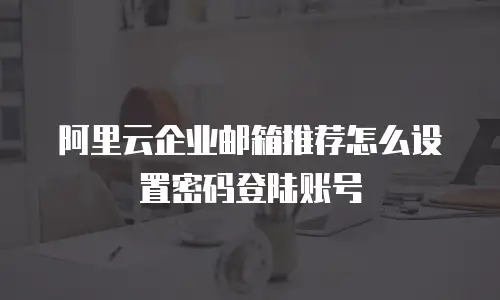 阿里云企业邮箱推荐怎么设置密码登陆账号