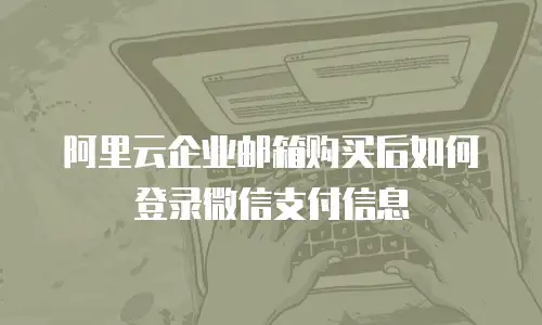 阿里云企业邮箱购买后如何登录微信支付信息