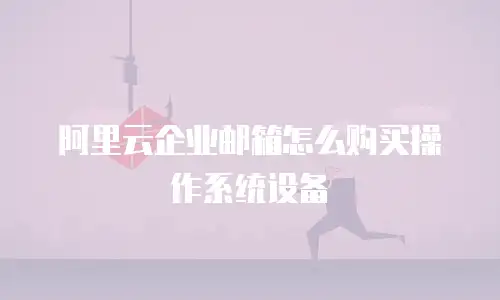 阿里云企业邮箱怎么购买操作系统设备