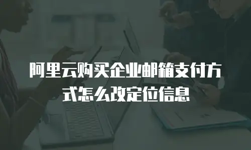 阿里云购买企业邮箱支付方式怎么改定位信息