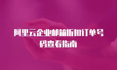 阿里云企业邮箱折扣订单号码查看指南