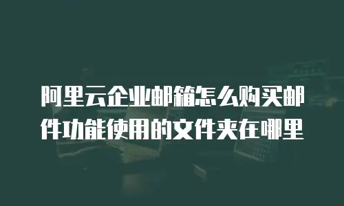 阿里云企业邮箱怎么购买邮件功能使用的文件夹在哪里