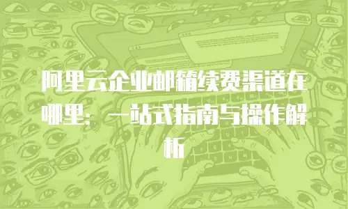 阿里云企业邮箱续费渠道在哪里：一站式指南与操作解析