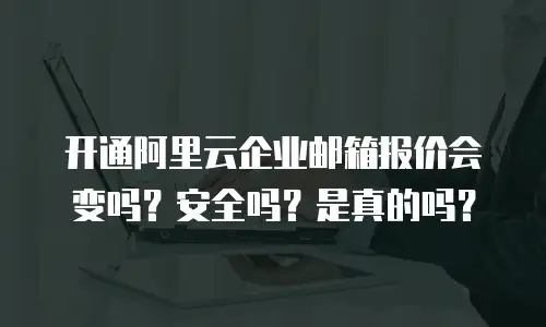 开通阿里云企业邮箱报价会变吗？安全吗？是真的吗？