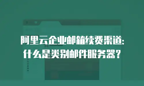 阿里云企业邮箱续费渠道：什么是类别邮件服务器？