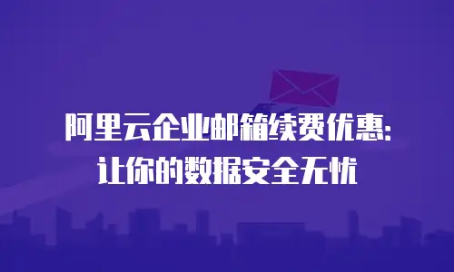 阿里云企业邮箱续费优惠：让你的数据安全无忧
