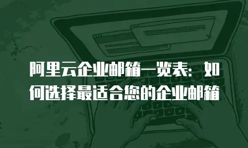 阿里云企业邮箱一览表：如何选择最适合您的企业邮箱
