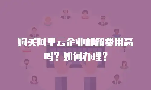 购买阿里云企业邮箱费用高吗?如何办理?