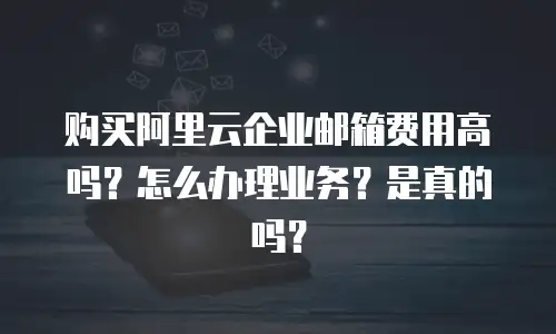 购买阿里云企业邮箱费用高吗？怎么办理业务？是真的吗？