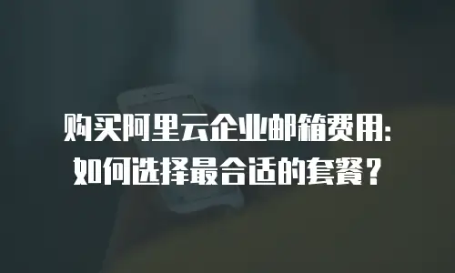 购买阿里云企业邮箱费用：如何选择最合适的套餐？