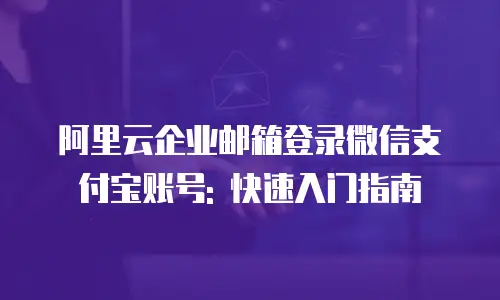 阿里云企业邮箱登录微信支付宝账号: 快速入门指南